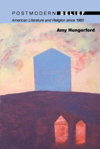 Amy Hungerford, Postmodern Belief: American Literature and Religion Since 1960 (2010)