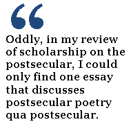 Oddly, in my review of scholarship on the postsecular, I could only find one essay that discusses postsecular poetry qua postsecular. 