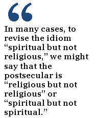 In many cases, to revise the idiom “spiritual but not religious,” we might say that the postsecular is “religious but not religious” or “spiritual but not spiritual.”  